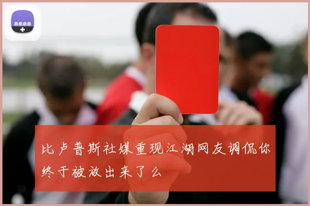 比卢普斯社媒重现江湖网友调侃你终于被放出来了么