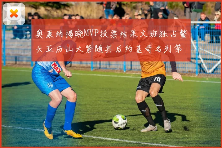 奥康纳揭晓MVP投票结果文班独占鳌头亚历山大紧随其后约基奇名列第三