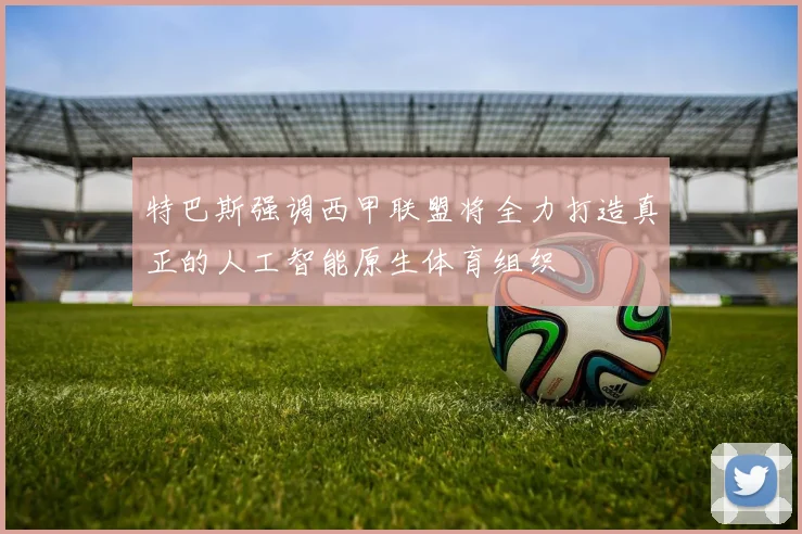 特巴斯强调西甲联盟将全力打造真正的人工智能原生体育组织