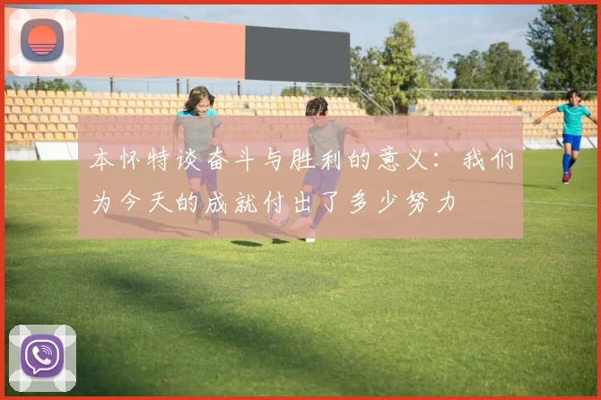 本怀特谈奋斗与胜利的意义：我们为今天的成就付出了多少努力