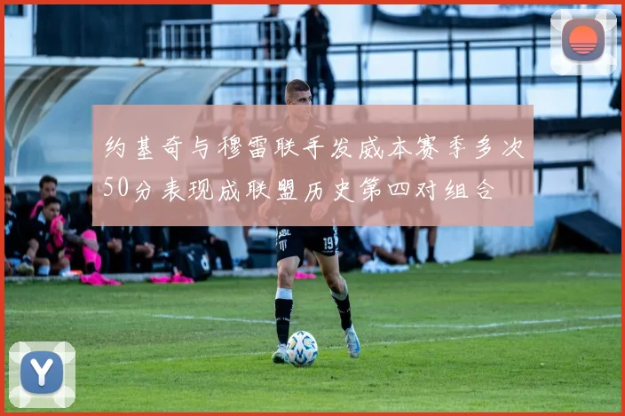 约基奇与穆雷联手发威本赛季多次50分表现成联盟历史第四对组合