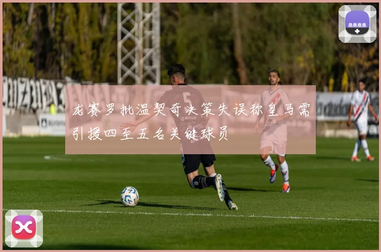 龙赛罗批温契奇决策失误称皇马需引援四至五名关键球员