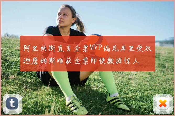 阿里纳斯直言全票MVP偏见库里受欢迎詹姆斯难获全票即使数据惊人