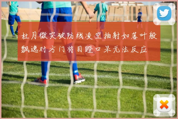 杜月徵突破防线凌空抽射如落叶般飘逸对方门将目瞪口呆无法反应