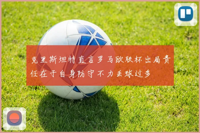 克里斯坦特直言罗马欧联杯出局责任在于自身防守不力丢球过多