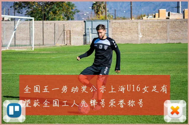 全国五一劳动奖公示上海U16女足有望获全国工人先锋号荣誉称号