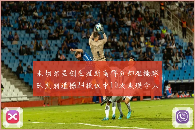 米切尔虽创生涯新高得分却难掩球队失利遗憾24投仅中10次表现令人唏嘘