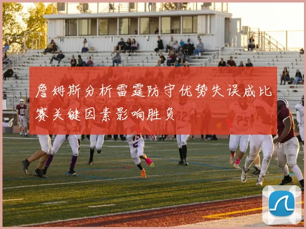 詹姆斯分析雷霆防守优势失误成比赛关键因素影响胜负