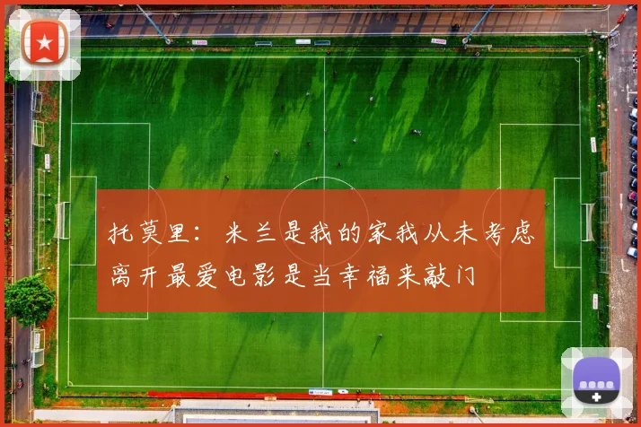 托莫里：米兰是我的家我从未考虑离开最爱电影是当幸福来敲门