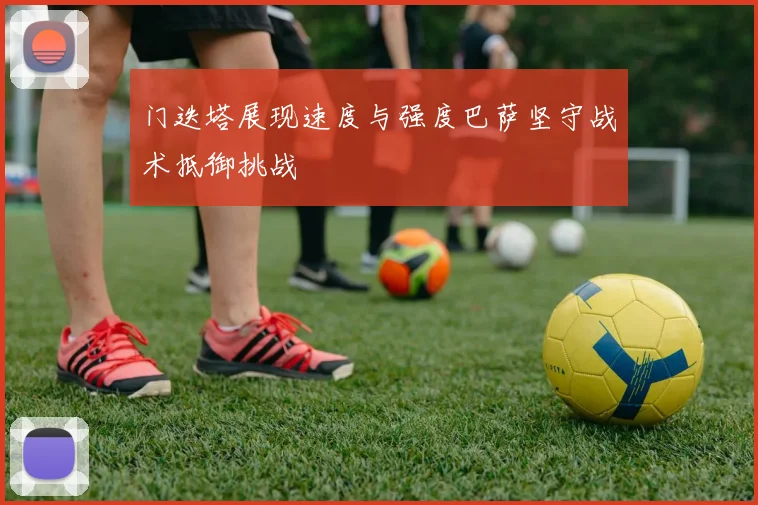 门迭塔展现速度与强度巴萨坚守战术抵御挑战