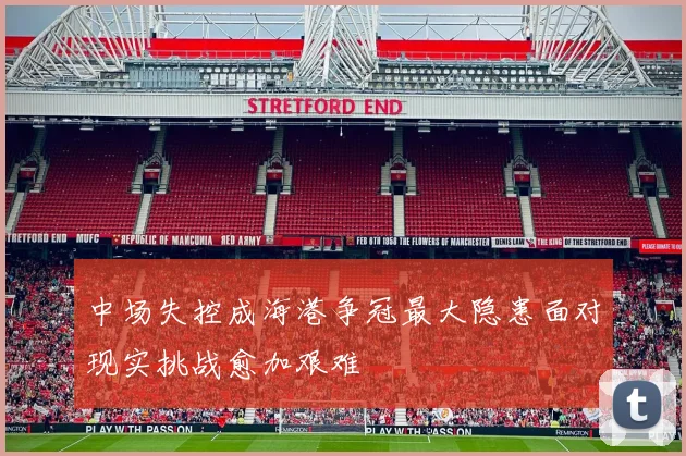 中场失控成海港争冠最大隐患面对现实挑战愈加艰难