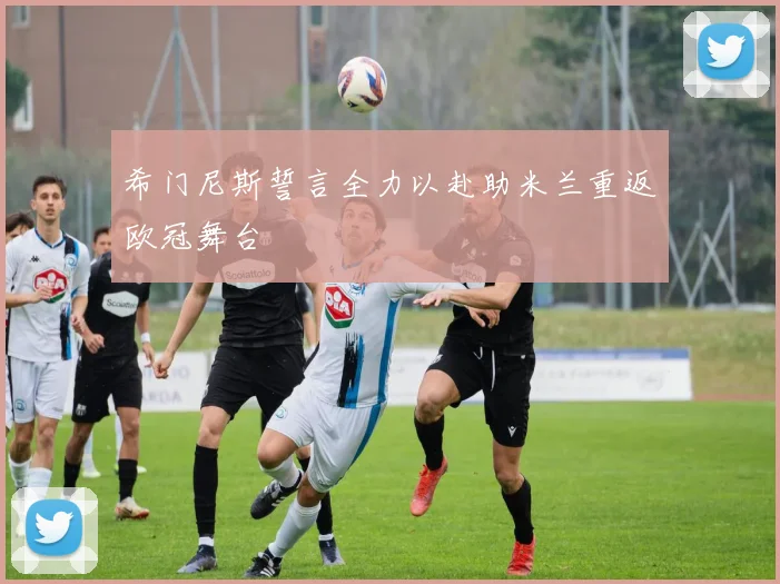 希门尼斯誓言全力以赴助米兰重返欧冠舞台