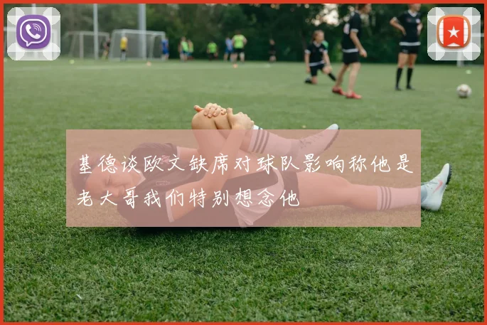 基德谈欧文缺席对球队影响称他是老大哥我们特别想念他