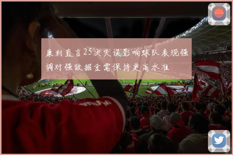 康利直言25次失误影响球队表现强调对强敌掘金需保持更高水准