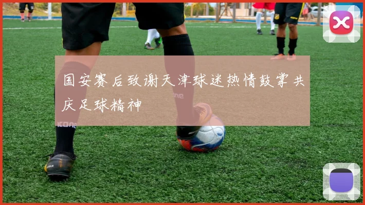 国安赛后致谢天津球迷热情鼓掌共庆足球精神