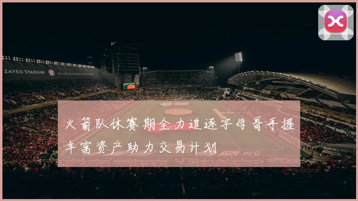 火箭队休赛期全力追逐字母哥手握丰富资产助力交易计划