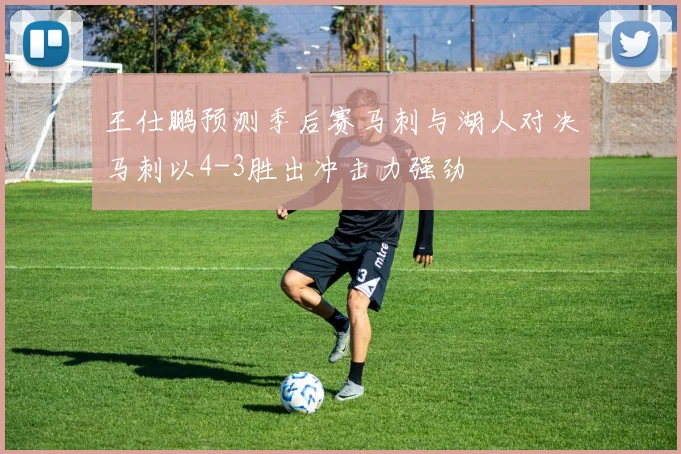 王仕鹏预测季后赛马刺与湖人对决马刺以4-3胜出冲击力强劲