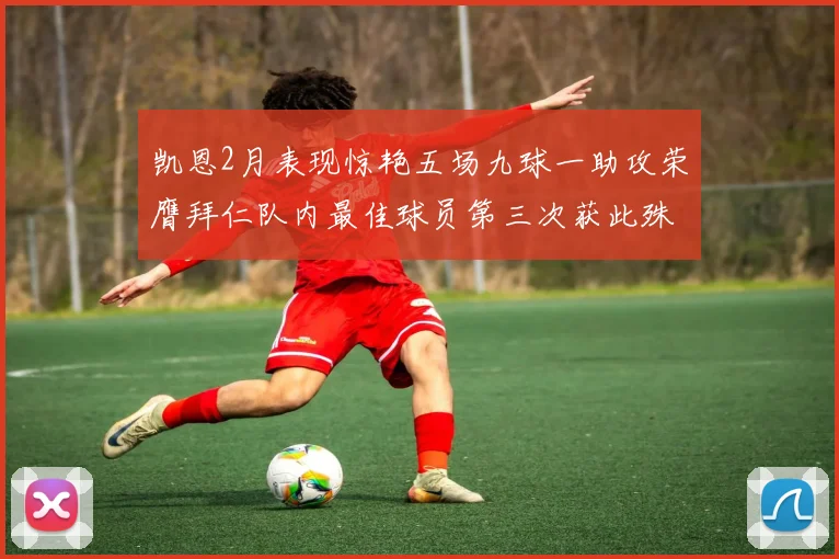 凯恩2月表现惊艳五场九球一助攻荣膺拜仁队内最佳球员第三次获此殊荣