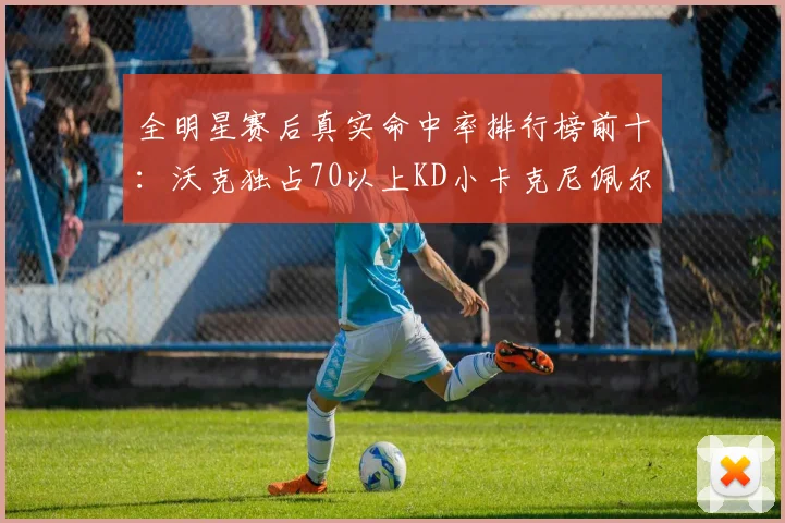 全明星赛后真实命中率排行榜前十：沃克独占70以上KD小卡克尼佩尔紧随其后