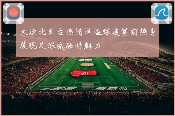 大连北看台热情洋溢球迷赛前热身展现足球城独特魅力