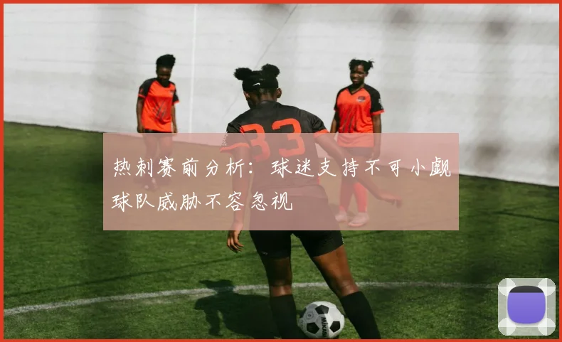 热刺赛前分析：球迷支持不可小觑球队威胁不容忽视