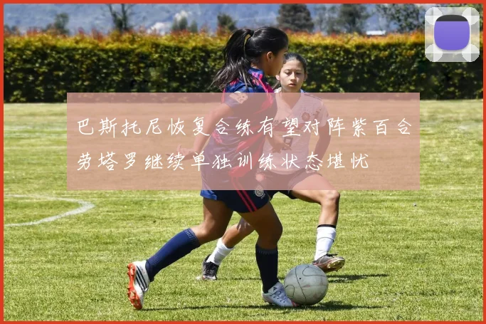 巴斯托尼恢复合练有望对阵紫百合劳塔罗继续单独训练状态堪忧