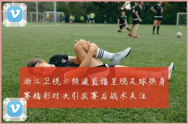 浙江卫视六频道直播呈现足球热身赛精彩对决引发赛后战术关注