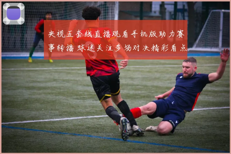 央视五套线直播观看手机版助力赛事转播 球迷关注多场对决精彩看点