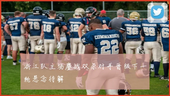 浙江队主场鏖战双杀对手晋级下一轮悬念待解