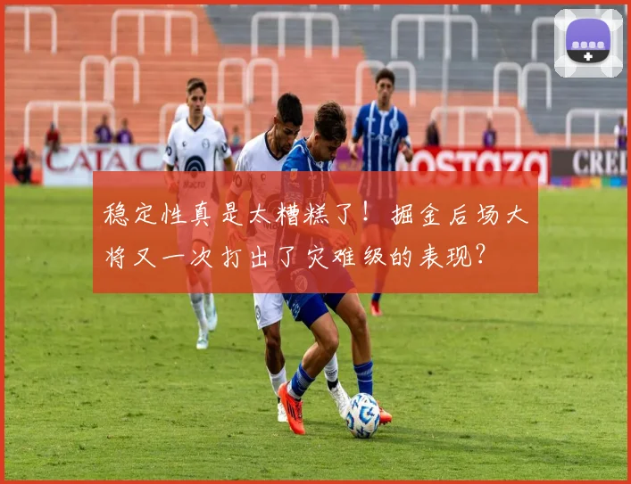 稳定性真是太糟糕了！掘金后场大将又一次打出了灾难级的表现？