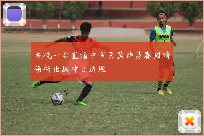 央视一台直播中国男篮热身赛周琦领衔出战冲击连胜