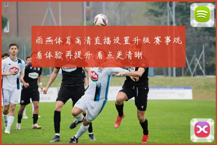 雨燕体育高清直播设置升级 赛事观看体验再提升 看点更清晰