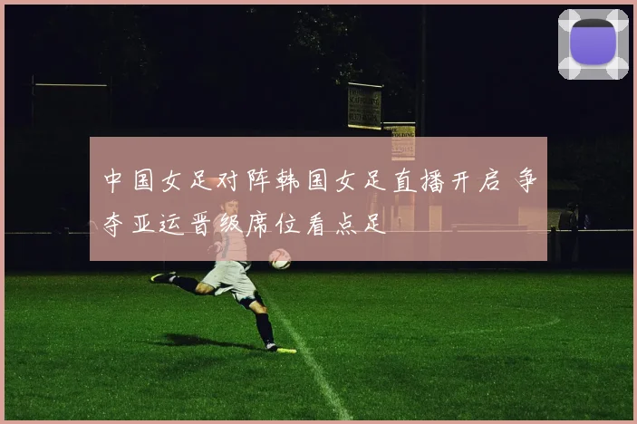 中国女足对阵韩国女足直播开启 争夺亚运晋级席位看点足