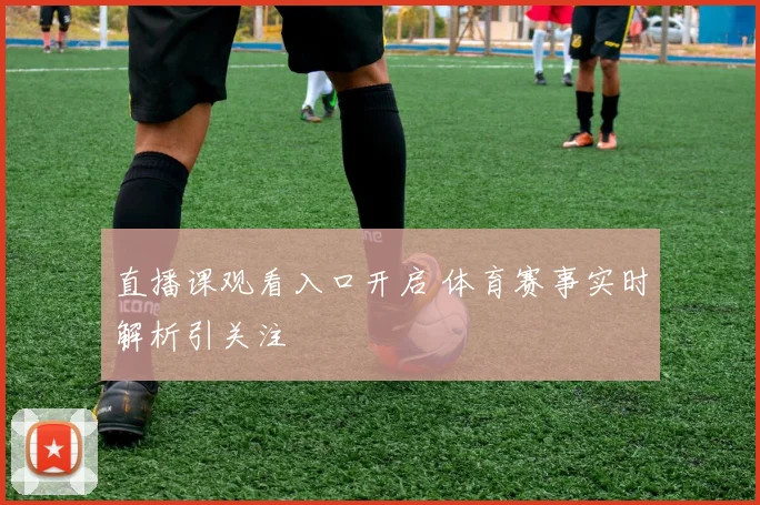 直播课观看入口开启 体育赛事实时解析引关注